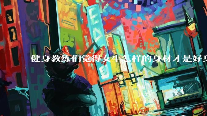 健身教练们觉得女生怎样的身材才是好身材？